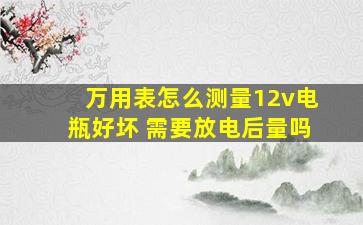 万用表怎么测量12v电瓶好坏 需要放电后量吗